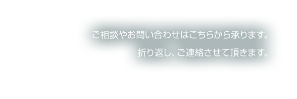 ご相談やお問い合わせはこちらから承ります。折り返し、ご連絡させて頂きます。