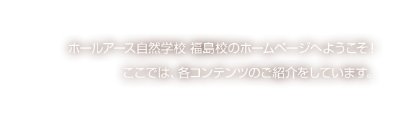 ホールアース自然学校 福島校のホームページへようこそ！ここでは、各コンテンツのご紹介をしています。